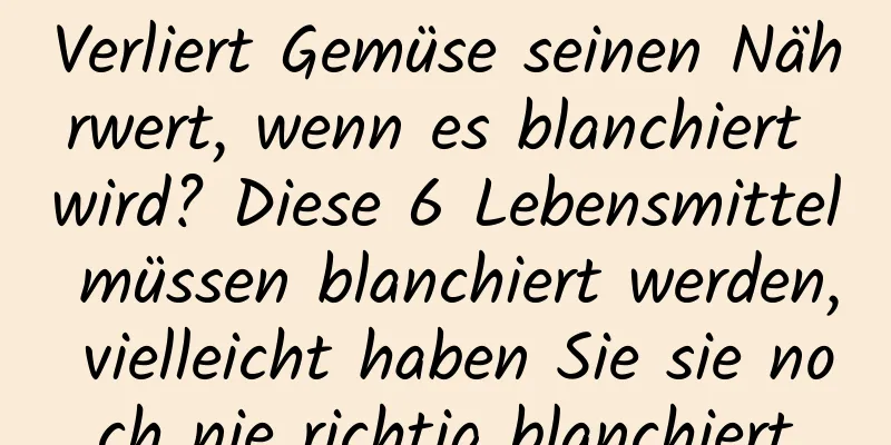 Verliert Gemüse seinen Nährwert, wenn es blanchiert wird? Diese 6 Lebensmittel müssen blanchiert werden, vielleicht haben Sie sie noch nie richtig blanchiert