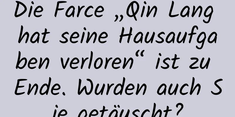 Die Farce „Qin Lang hat seine Hausaufgaben verloren“ ist zu Ende. Wurden auch Sie getäuscht?