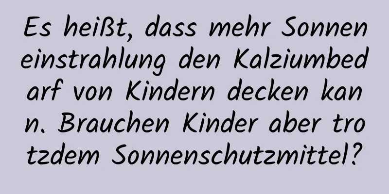Es heißt, dass mehr Sonneneinstrahlung den Kalziumbedarf von Kindern decken kann. Brauchen Kinder aber trotzdem Sonnenschutzmittel?