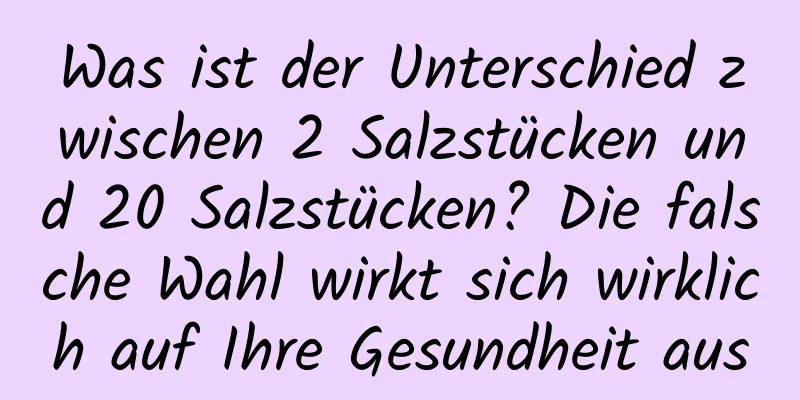 Was ist der Unterschied zwischen 2 Salzstücken und 20 Salzstücken? Die falsche Wahl wirkt sich wirklich auf Ihre Gesundheit aus