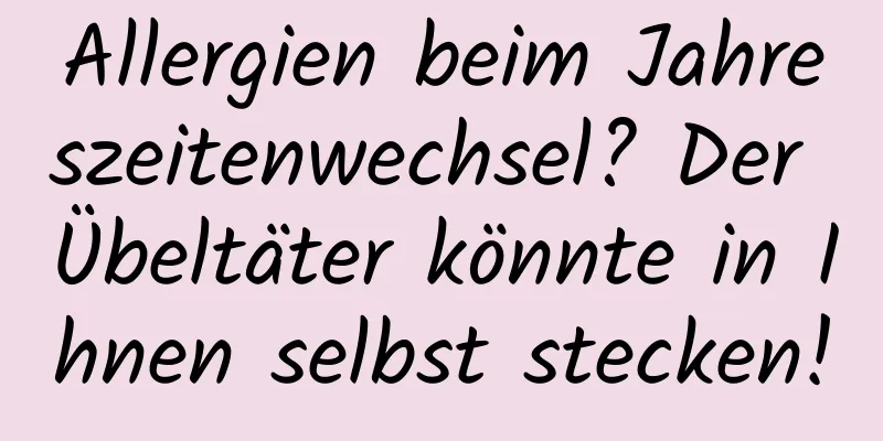 Allergien beim Jahreszeitenwechsel? Der Übeltäter könnte in Ihnen selbst stecken!