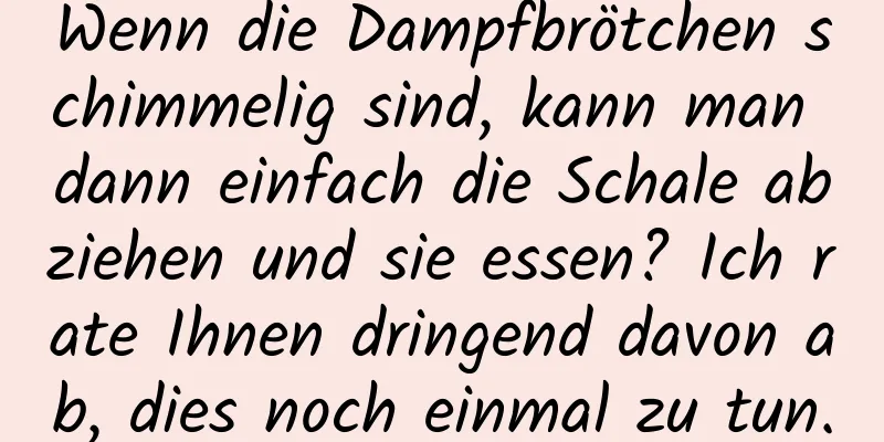 Wenn die Dampfbrötchen schimmelig sind, kann man dann einfach die Schale abziehen und sie essen? Ich rate Ihnen dringend davon ab, dies noch einmal zu tun.