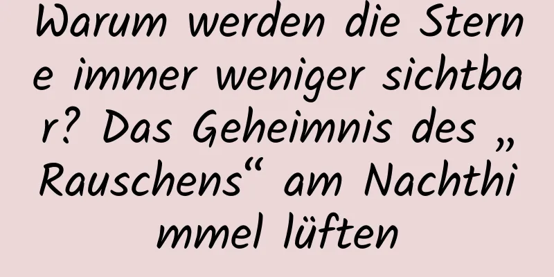 Warum werden die Sterne immer weniger sichtbar? Das Geheimnis des „Rauschens“ am Nachthimmel lüften