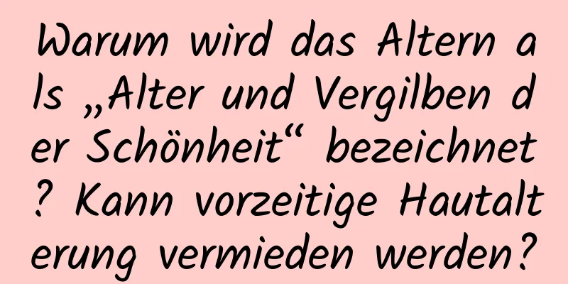 Warum wird das Altern als „Alter und Vergilben der Schönheit“ bezeichnet? Kann vorzeitige Hautalterung vermieden werden?