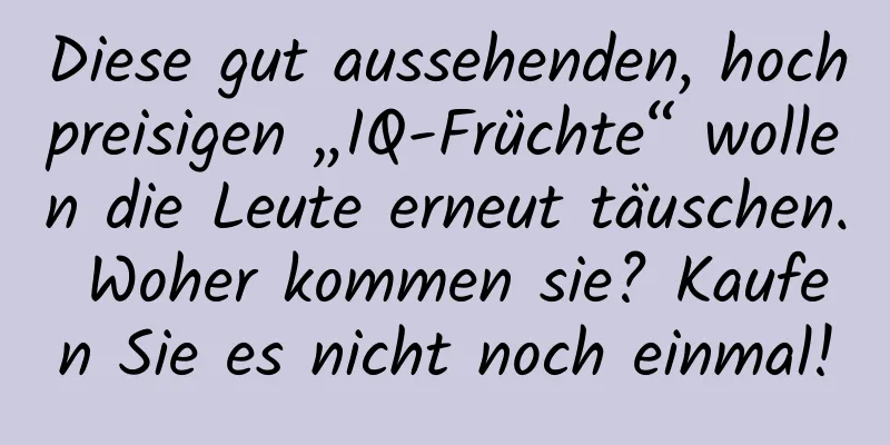Diese gut aussehenden, hochpreisigen „IQ-Früchte“ wollen die Leute erneut täuschen. Woher kommen sie? Kaufen Sie es nicht noch einmal!