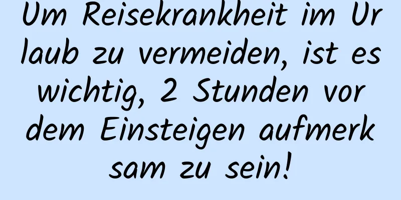 Um Reisekrankheit im Urlaub zu vermeiden, ist es wichtig, 2 Stunden vor dem Einsteigen aufmerksam zu sein!
