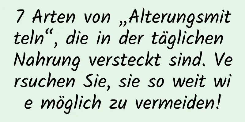 7 Arten von „Alterungsmitteln“, die in der täglichen Nahrung versteckt sind. Versuchen Sie, sie so weit wie möglich zu vermeiden!