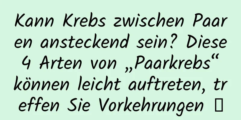 Kann Krebs zwischen Paaren ansteckend sein? Diese 4 Arten von „Paarkrebs“ können leicht auftreten, treffen Sie Vorkehrungen →