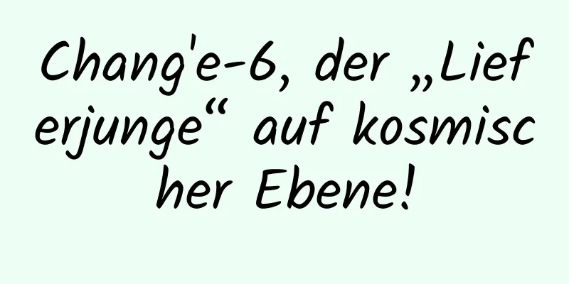 Chang'e-6, der „Lieferjunge“ auf kosmischer Ebene!
