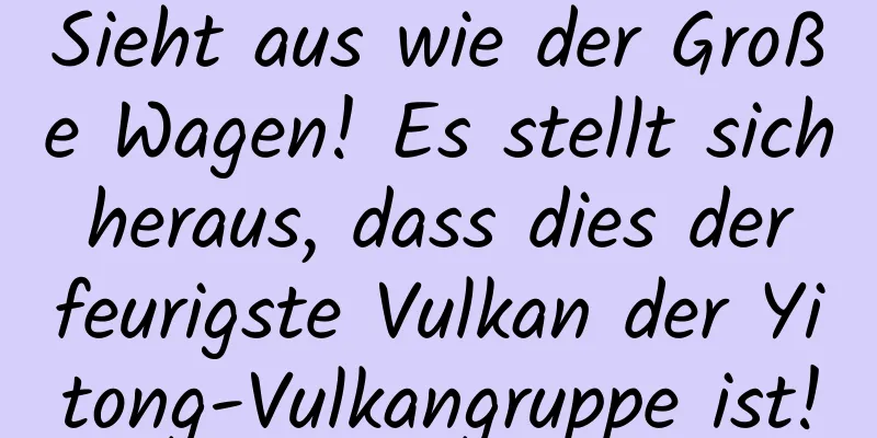 Sieht aus wie der Große Wagen! Es stellt sich heraus, dass dies der feurigste Vulkan der Yitong-Vulkangruppe ist!