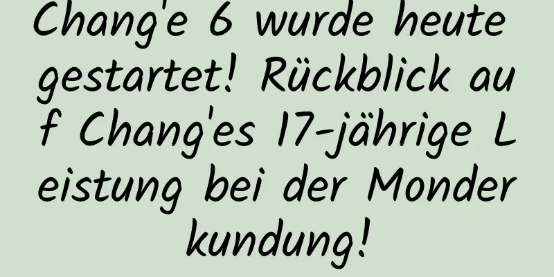Chang'e 6 wurde heute gestartet! Rückblick auf Chang'es 17-jährige Leistung bei der Monderkundung!