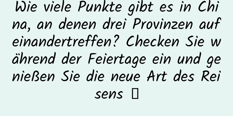 Wie viele Punkte gibt es in China, an denen drei Provinzen aufeinandertreffen? Checken Sie während der Feiertage ein und genießen Sie die neue Art des Reisens →