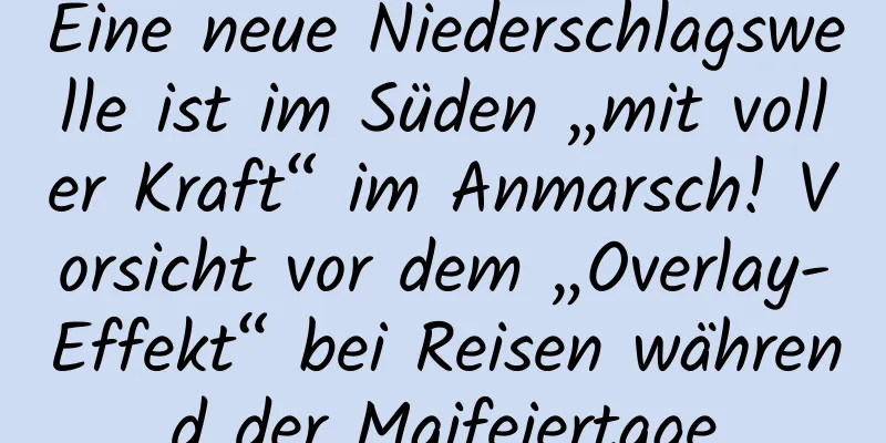Eine neue Niederschlagswelle ist im Süden „mit voller Kraft“ im Anmarsch! Vorsicht vor dem „Overlay-Effekt“ bei Reisen während der Maifeiertage