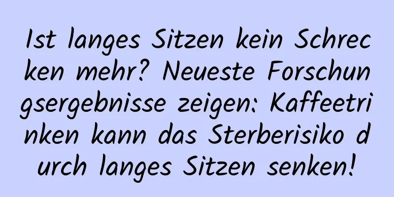 Ist langes Sitzen kein Schrecken mehr? Neueste Forschungsergebnisse zeigen: Kaffeetrinken kann das Sterberisiko durch langes Sitzen senken!