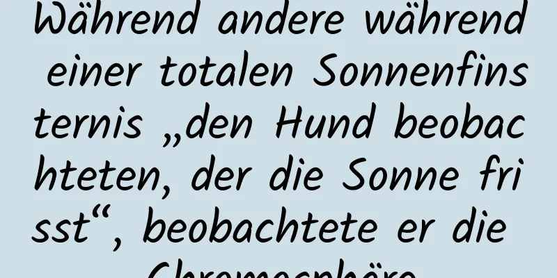 Während andere während einer totalen Sonnenfinsternis „den Hund beobachteten, der die Sonne frisst“, beobachtete er die Chromosphäre