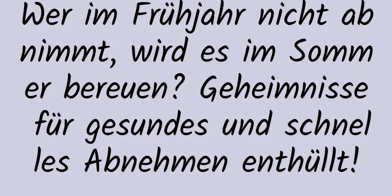 Wer im Frühjahr nicht abnimmt, wird es im Sommer bereuen? Geheimnisse für gesundes und schnelles Abnehmen enthüllt!