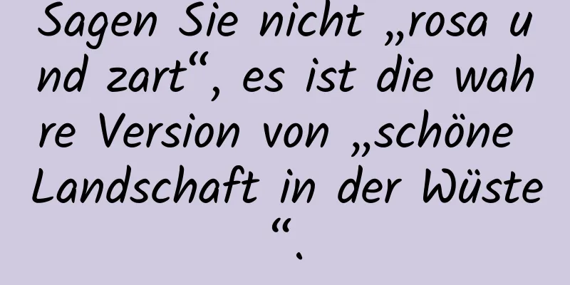 Sagen Sie nicht „rosa und zart“, es ist die wahre Version von „schöne Landschaft in der Wüste“.