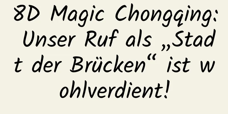 8D Magic Chongqing: Unser Ruf als „Stadt der Brücken“ ist wohlverdient!