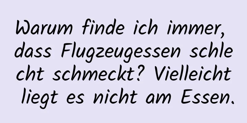 Warum finde ich immer, dass Flugzeugessen schlecht schmeckt? Vielleicht liegt es nicht am Essen.