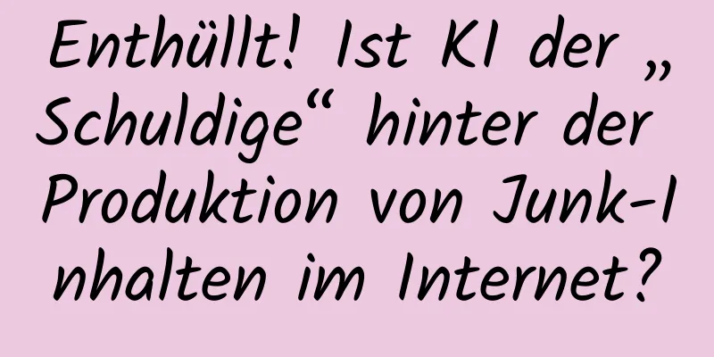 Enthüllt! Ist KI der „Schuldige“ hinter der Produktion von Junk-Inhalten im Internet?