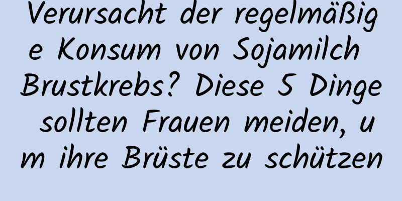 Verursacht der regelmäßige Konsum von Sojamilch Brustkrebs? Diese 5 Dinge sollten Frauen meiden, um ihre Brüste zu schützen