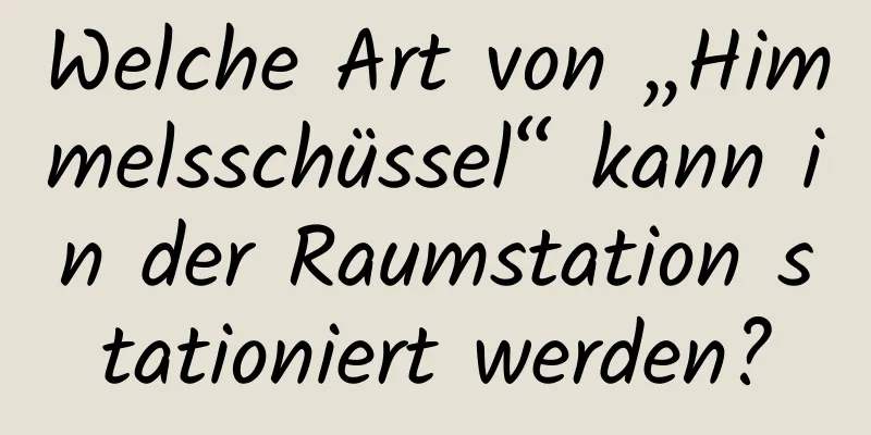 Welche Art von „Himmelsschüssel“ kann in der Raumstation stationiert werden?