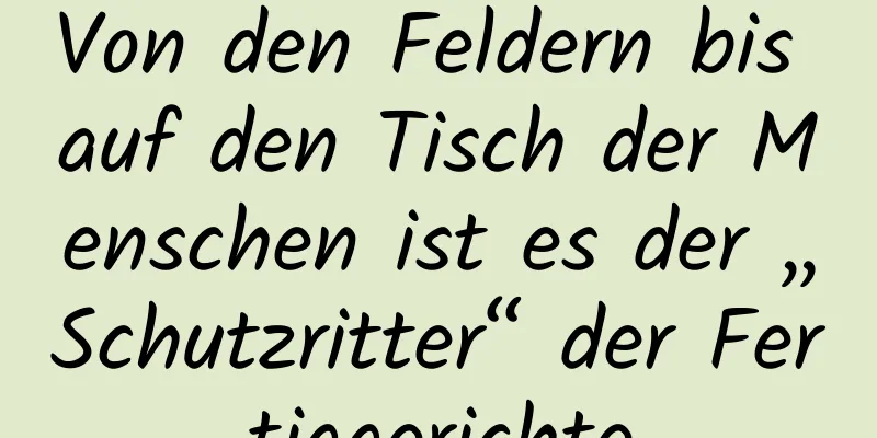Von den Feldern bis auf den Tisch der Menschen ist es der „Schutzritter“ der Fertiggerichte