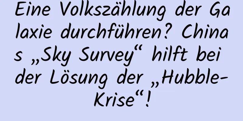 Eine Volkszählung der Galaxie durchführen? Chinas „Sky Survey“ hilft bei der Lösung der „Hubble-Krise“!
