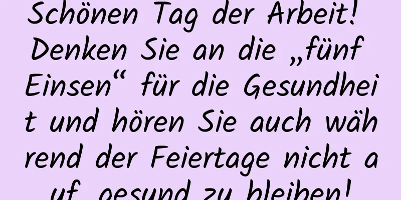 Schönen Tag der Arbeit! Denken Sie an die „fünf Einsen“ für die Gesundheit und hören Sie auch während der Feiertage nicht auf, gesund zu bleiben!
