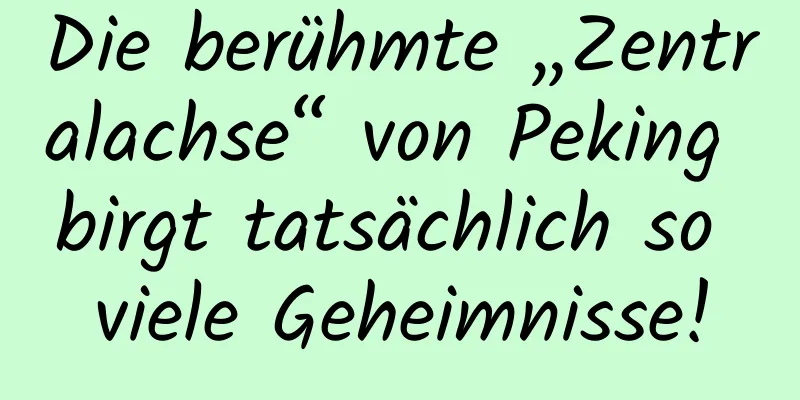 Die berühmte „Zentralachse“ von Peking birgt tatsächlich so viele Geheimnisse!