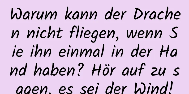 Warum kann der Drachen nicht fliegen, wenn Sie ihn einmal in der Hand haben? Hör auf zu sagen, es sei der Wind!