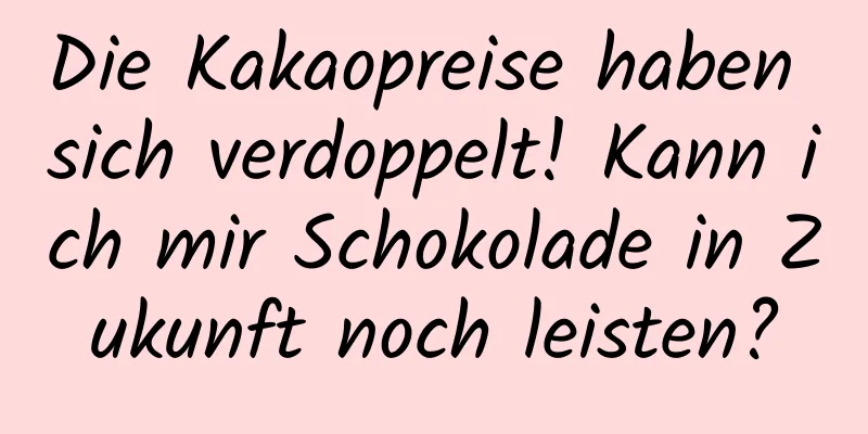 Die Kakaopreise haben sich verdoppelt! Kann ich mir Schokolade in Zukunft noch leisten?