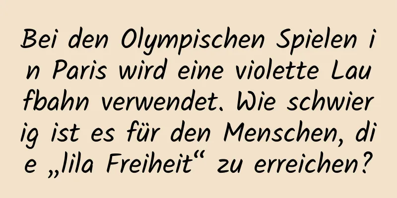 Bei den Olympischen Spielen in Paris wird eine violette Laufbahn verwendet. Wie schwierig ist es für den Menschen, die „lila Freiheit“ zu erreichen?