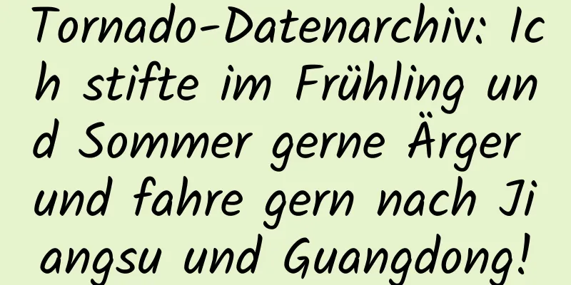 Tornado-Datenarchiv: Ich stifte im Frühling und Sommer gerne Ärger und fahre gern nach Jiangsu und Guangdong!