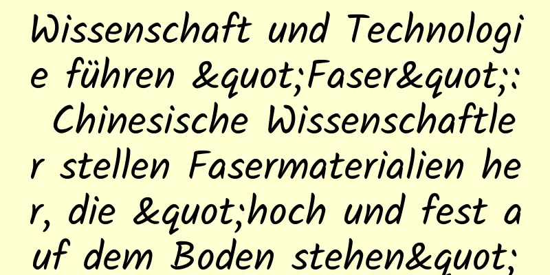 Wissenschaft und Technologie führen "Faser": Chinesische Wissenschaftler stellen Fasermaterialien her, die "hoch und fest auf dem Boden stehen"