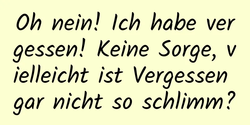 Oh nein! Ich habe vergessen! Keine Sorge, vielleicht ist Vergessen gar nicht so schlimm?