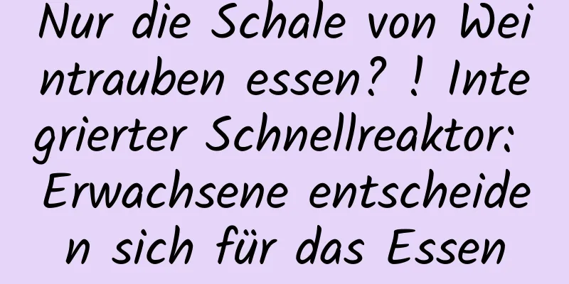 Nur die Schale von Weintrauben essen? ! Integrierter Schnellreaktor: Erwachsene entscheiden sich für das Essen