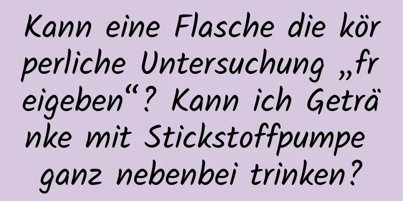 Kann eine Flasche die körperliche Untersuchung „freigeben“? Kann ich Getränke mit Stickstoffpumpe ganz nebenbei trinken?