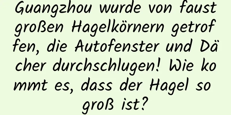 Guangzhou wurde von faustgroßen Hagelkörnern getroffen, die Autofenster und Dächer durchschlugen! Wie kommt es, dass der Hagel so groß ist?