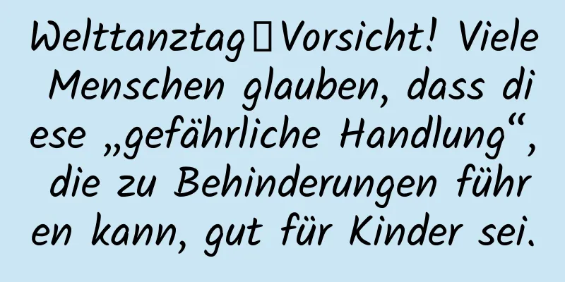 Welttanztag｜Vorsicht! Viele Menschen glauben, dass diese „gefährliche Handlung“, die zu Behinderungen führen kann, gut für Kinder sei.