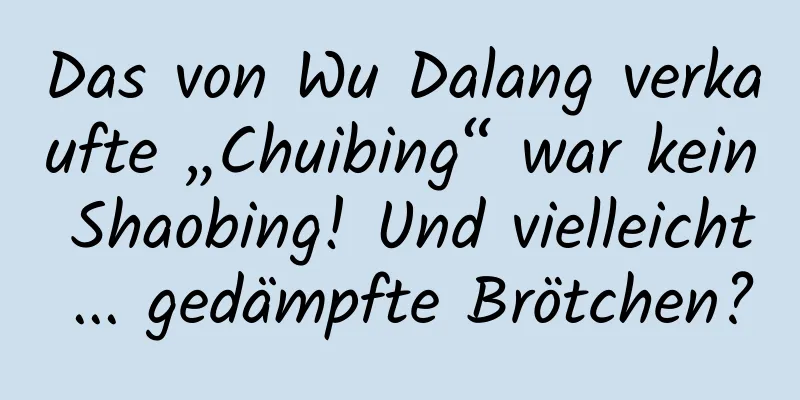 Das von Wu Dalang verkaufte „Chuibing“ war kein Shaobing! Und vielleicht ... gedämpfte Brötchen?
