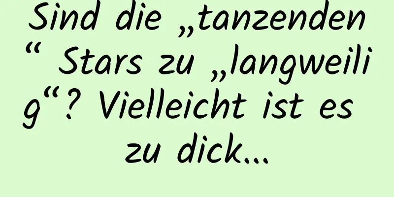 Sind die „tanzenden“ Stars zu „langweilig“? Vielleicht ist es zu dick...