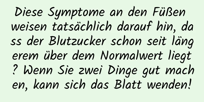Diese Symptome an den Füßen weisen tatsächlich darauf hin, dass der Blutzucker schon seit längerem über dem Normalwert liegt? Wenn Sie zwei Dinge gut machen, kann sich das Blatt wenden!