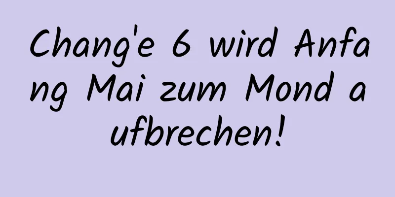 Chang'e 6 wird Anfang Mai zum Mond aufbrechen!