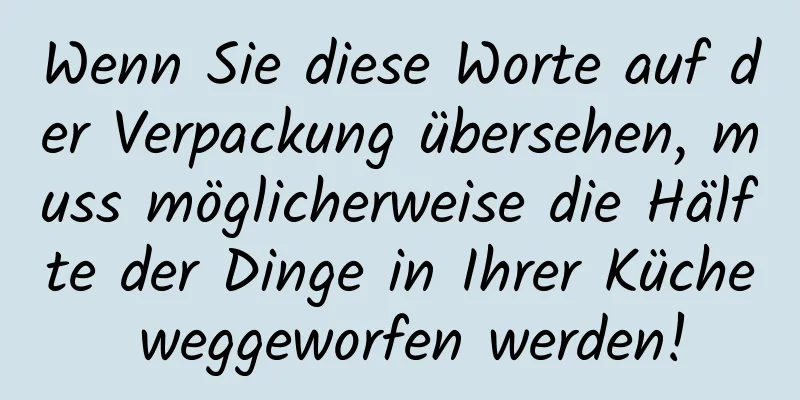 Wenn Sie diese Worte auf der Verpackung übersehen, muss möglicherweise die Hälfte der Dinge in Ihrer Küche weggeworfen werden!