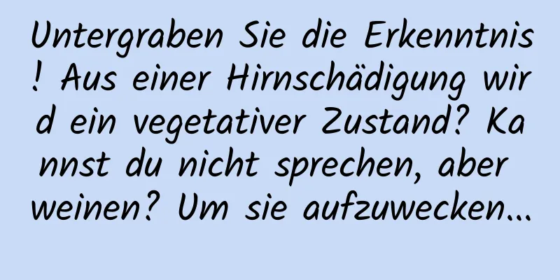Untergraben Sie die Erkenntnis! Aus einer Hirnschädigung wird ein vegetativer Zustand? Kannst du nicht sprechen, aber weinen? Um sie aufzuwecken...