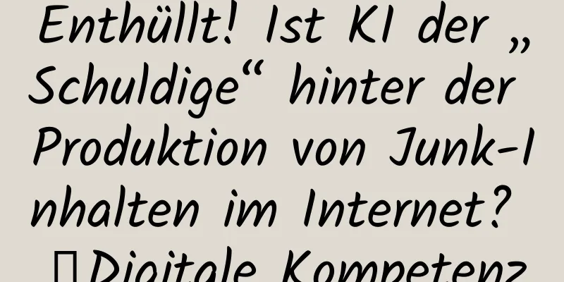 Enthüllt! Ist KI der „Schuldige“ hinter der Produktion von Junk-Inhalten im Internet? ｜Digitale Kompetenz