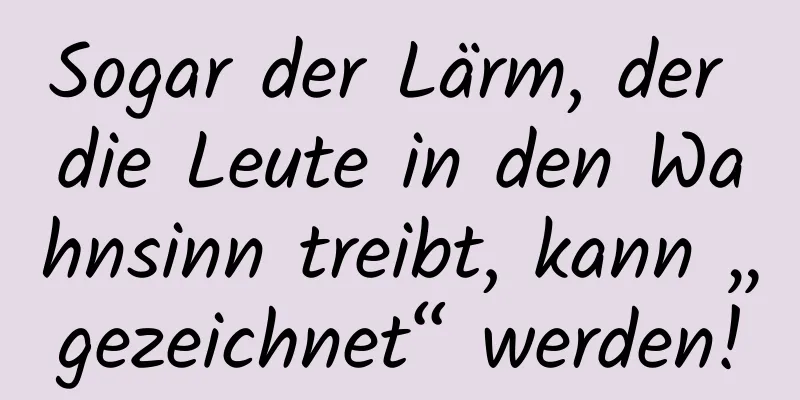 Sogar der Lärm, der die Leute in den Wahnsinn treibt, kann „gezeichnet“ werden!