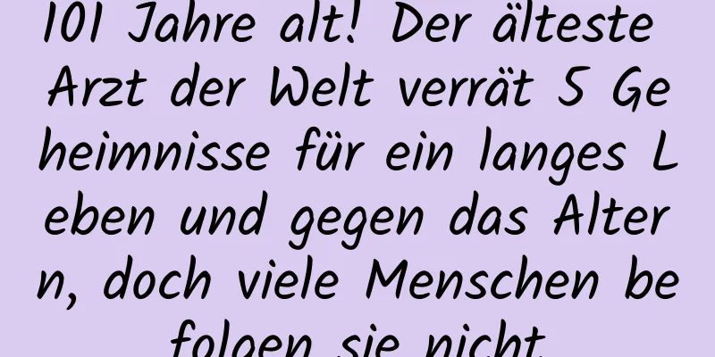 101 Jahre alt! Der älteste Arzt der Welt verrät 5 Geheimnisse für ein langes Leben und gegen das Altern, doch viele Menschen befolgen sie nicht