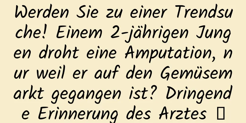 Werden Sie zu einer Trendsuche! Einem 2-jährigen Jungen droht eine Amputation, nur weil er auf den Gemüsemarkt gegangen ist? Dringende Erinnerung des Arztes →